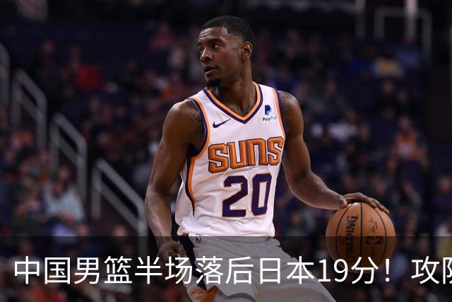 中国男篮半场落后日本19分！攻防两端被爆，郭士强毫无办法，真危险了